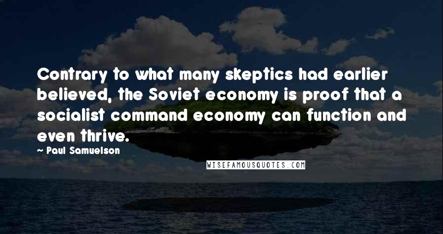 Paul Samuelson Quotes: Contrary to what many skeptics had earlier believed, the Soviet economy is proof that a socialist command economy can function and even thrive.