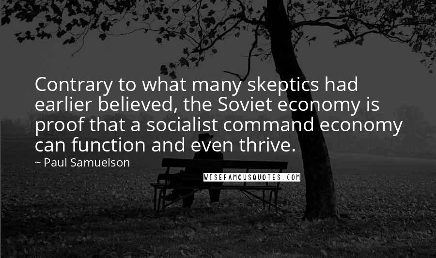 Paul Samuelson Quotes: Contrary to what many skeptics had earlier believed, the Soviet economy is proof that a socialist command economy can function and even thrive.