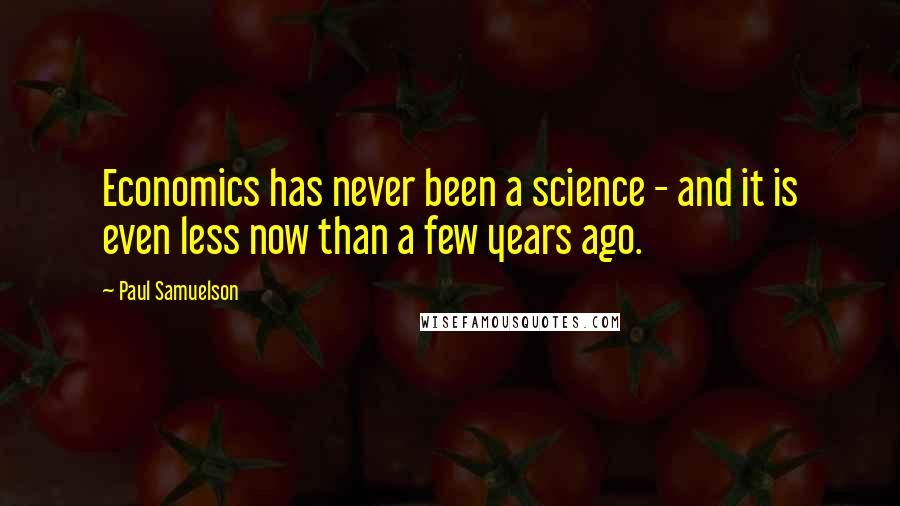 Paul Samuelson Quotes: Economics has never been a science - and it is even less now than a few years ago.