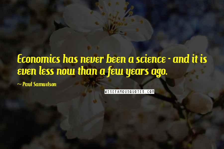 Paul Samuelson Quotes: Economics has never been a science - and it is even less now than a few years ago.