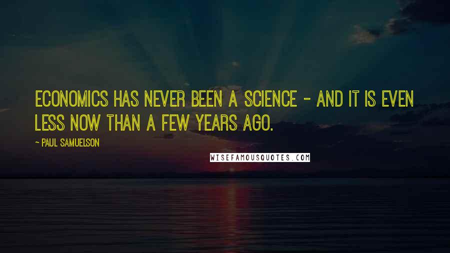 Paul Samuelson Quotes: Economics has never been a science - and it is even less now than a few years ago.