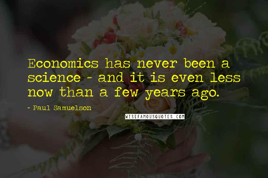 Paul Samuelson Quotes: Economics has never been a science - and it is even less now than a few years ago.