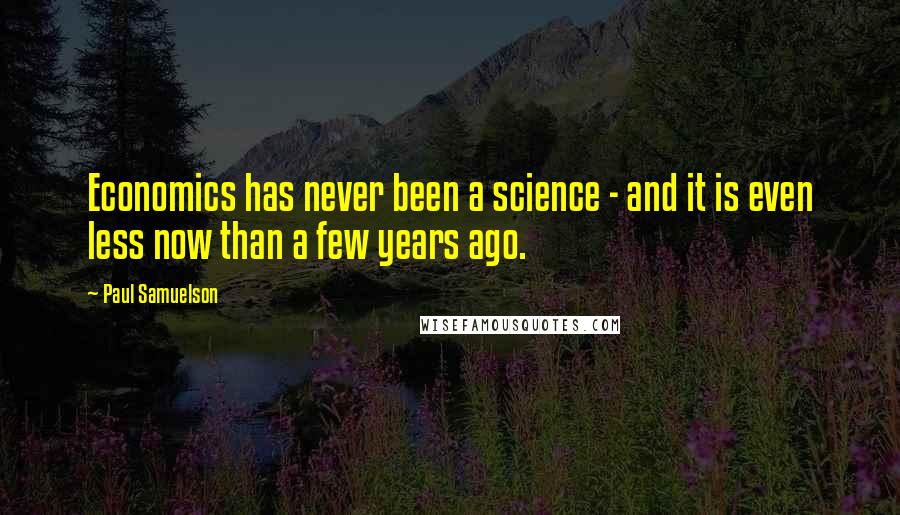 Paul Samuelson Quotes: Economics has never been a science - and it is even less now than a few years ago.