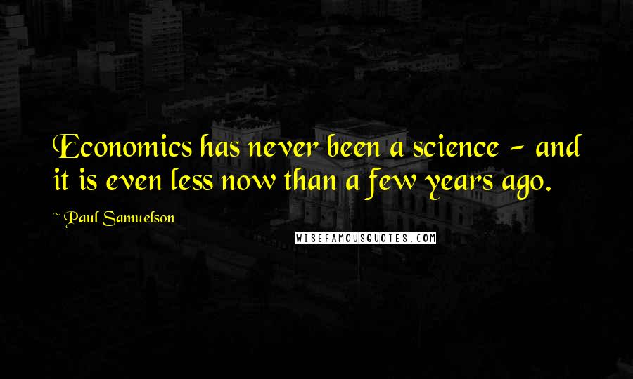 Paul Samuelson Quotes: Economics has never been a science - and it is even less now than a few years ago.