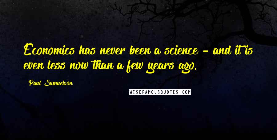 Paul Samuelson Quotes: Economics has never been a science - and it is even less now than a few years ago.