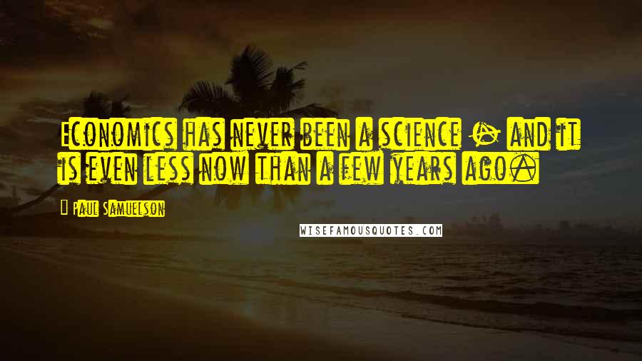 Paul Samuelson Quotes: Economics has never been a science - and it is even less now than a few years ago.