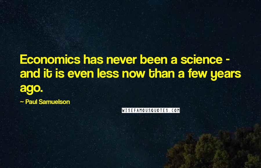 Paul Samuelson Quotes: Economics has never been a science - and it is even less now than a few years ago.