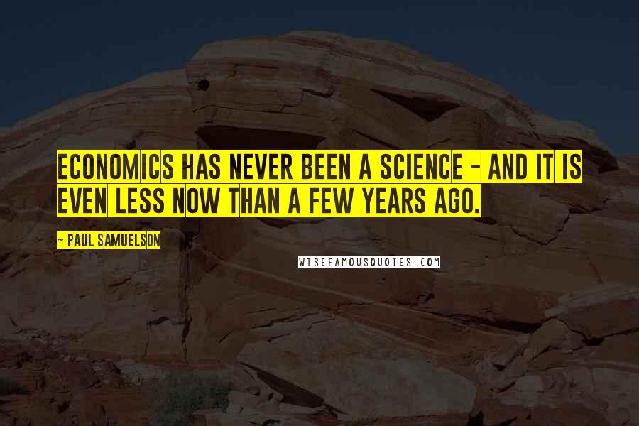 Paul Samuelson Quotes: Economics has never been a science - and it is even less now than a few years ago.