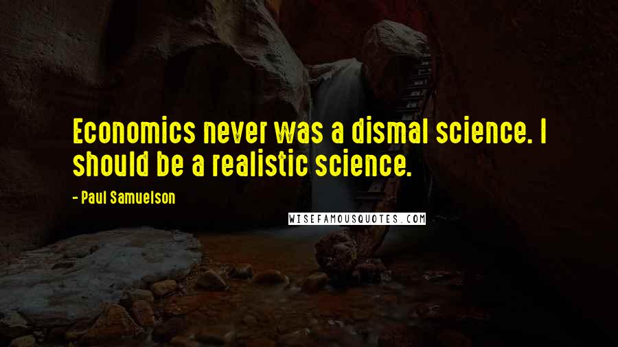 Paul Samuelson Quotes: Economics never was a dismal science. I should be a realistic science.