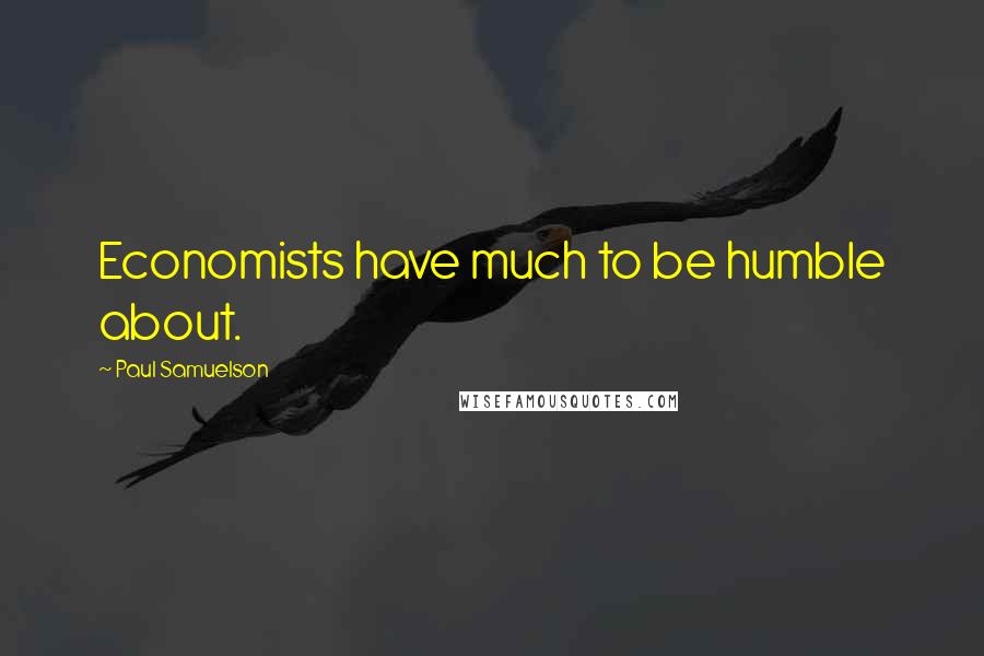 Paul Samuelson Quotes: Economists have much to be humble about.