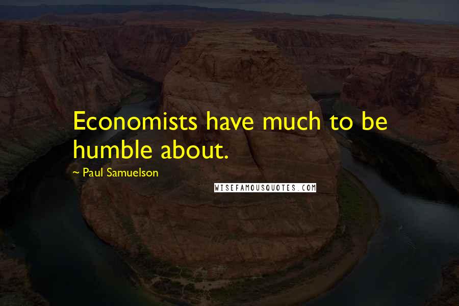 Paul Samuelson Quotes: Economists have much to be humble about.