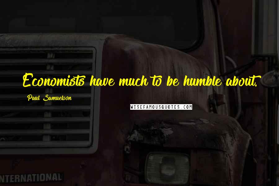 Paul Samuelson Quotes: Economists have much to be humble about.
