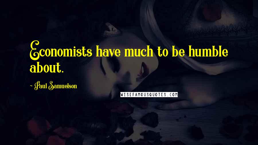 Paul Samuelson Quotes: Economists have much to be humble about.