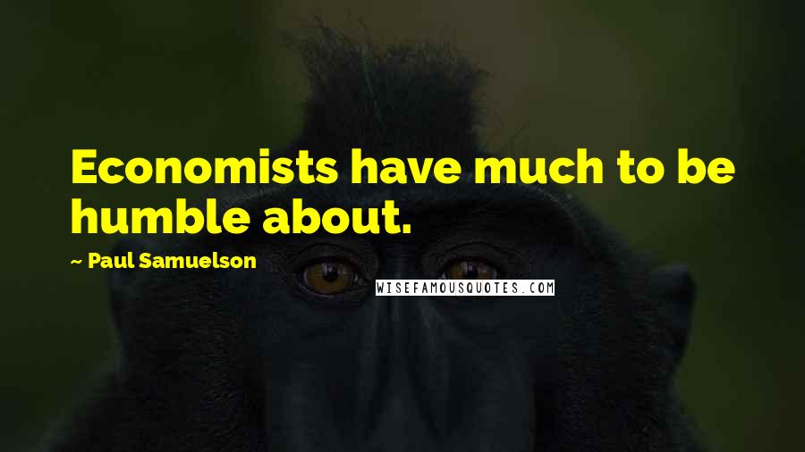 Paul Samuelson Quotes: Economists have much to be humble about.