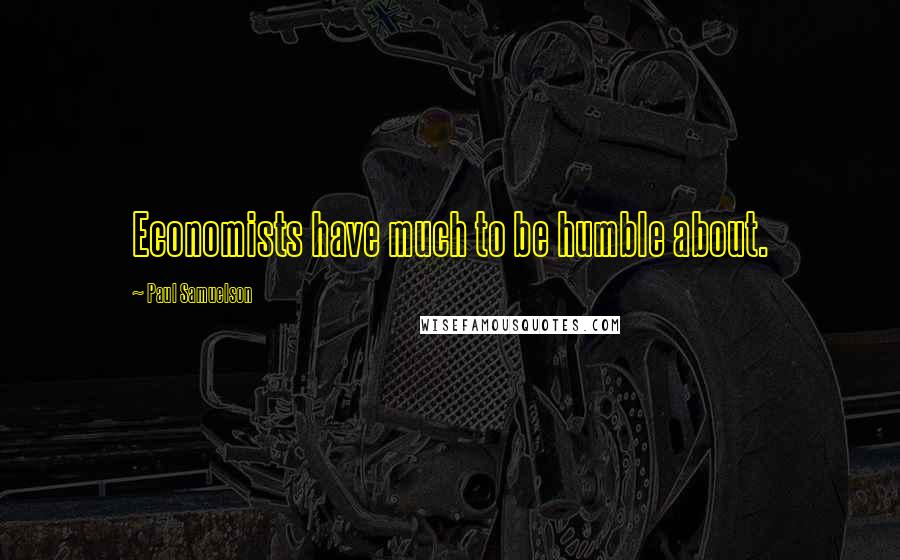 Paul Samuelson Quotes: Economists have much to be humble about.