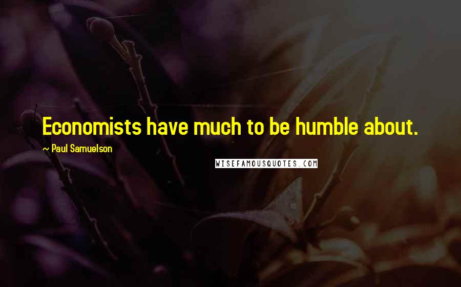 Paul Samuelson Quotes: Economists have much to be humble about.