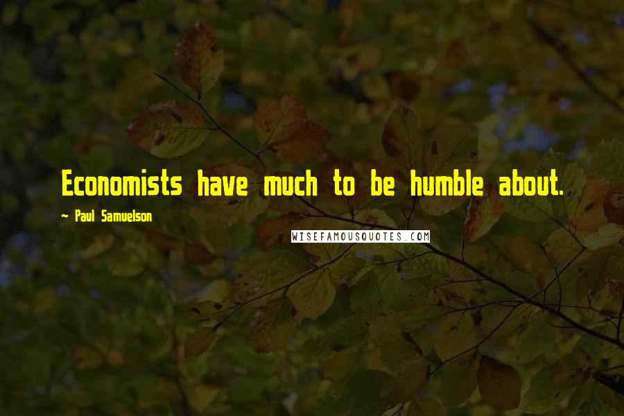 Paul Samuelson Quotes: Economists have much to be humble about.