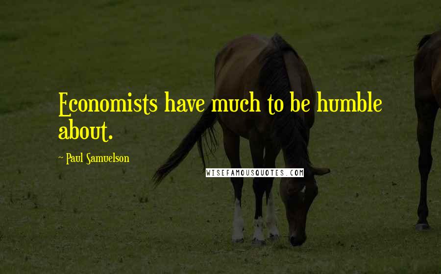 Paul Samuelson Quotes: Economists have much to be humble about.