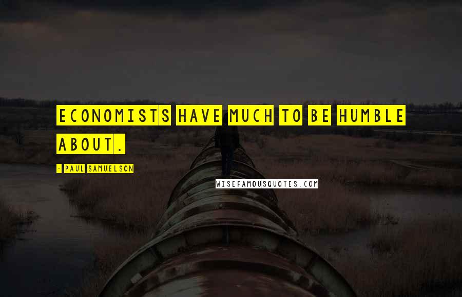 Paul Samuelson Quotes: Economists have much to be humble about.