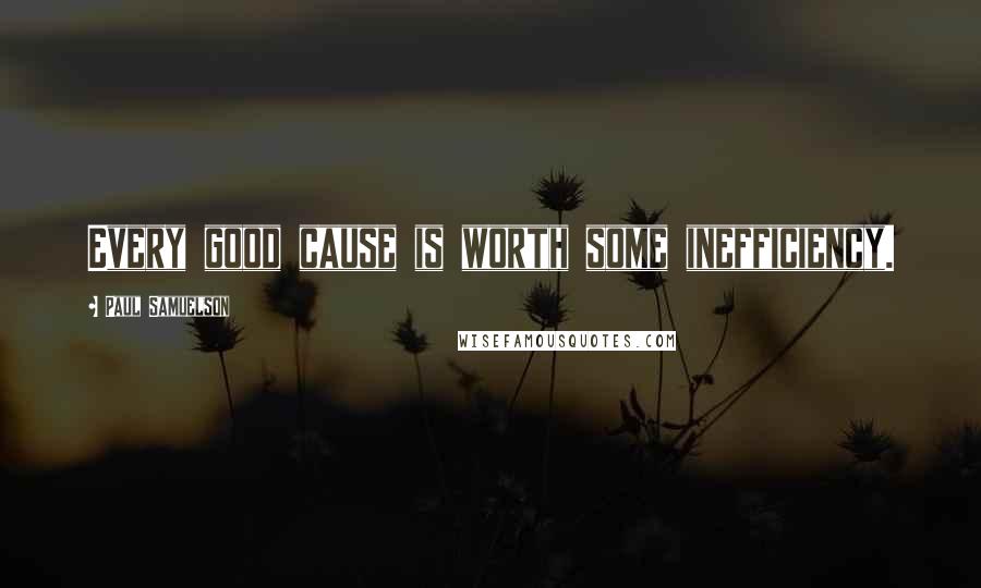 Paul Samuelson Quotes: Every good cause is worth some inefficiency.