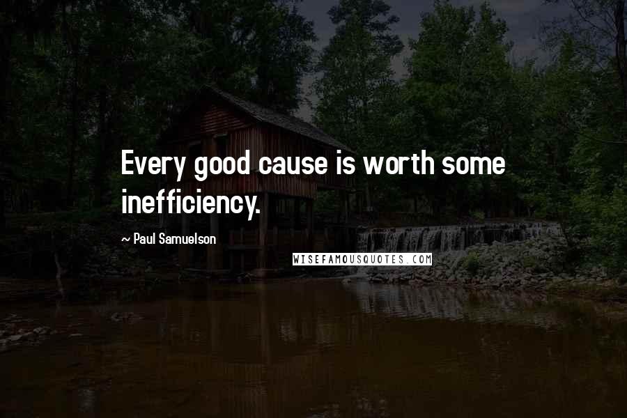 Paul Samuelson Quotes: Every good cause is worth some inefficiency.