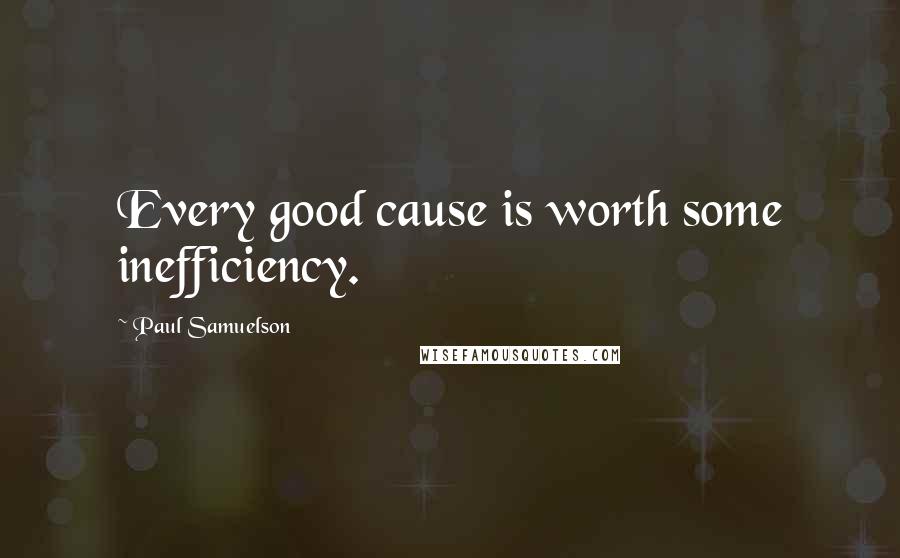 Paul Samuelson Quotes: Every good cause is worth some inefficiency.