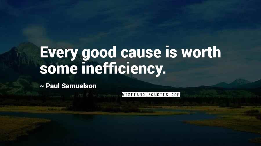 Paul Samuelson Quotes: Every good cause is worth some inefficiency.