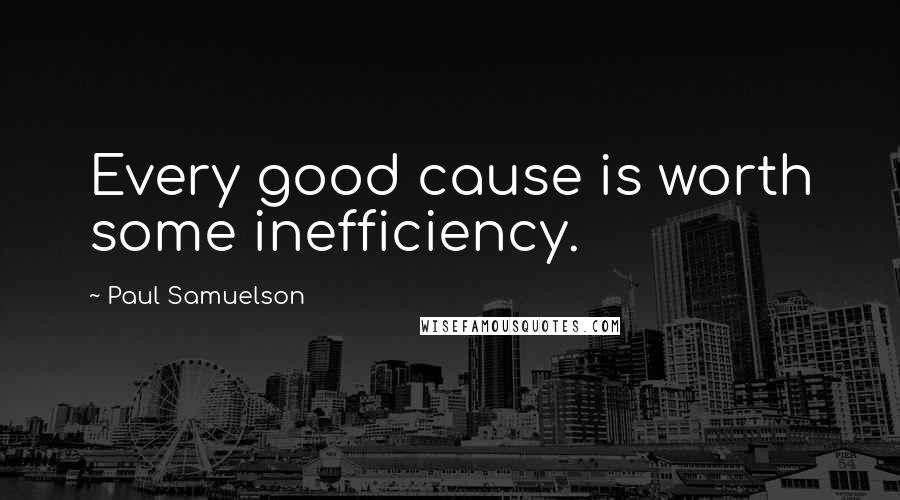 Paul Samuelson Quotes: Every good cause is worth some inefficiency.