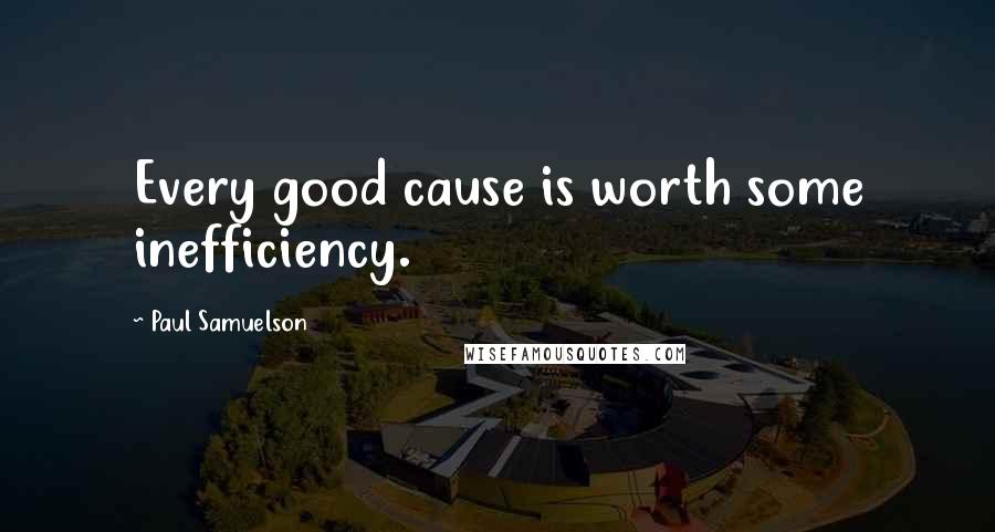 Paul Samuelson Quotes: Every good cause is worth some inefficiency.