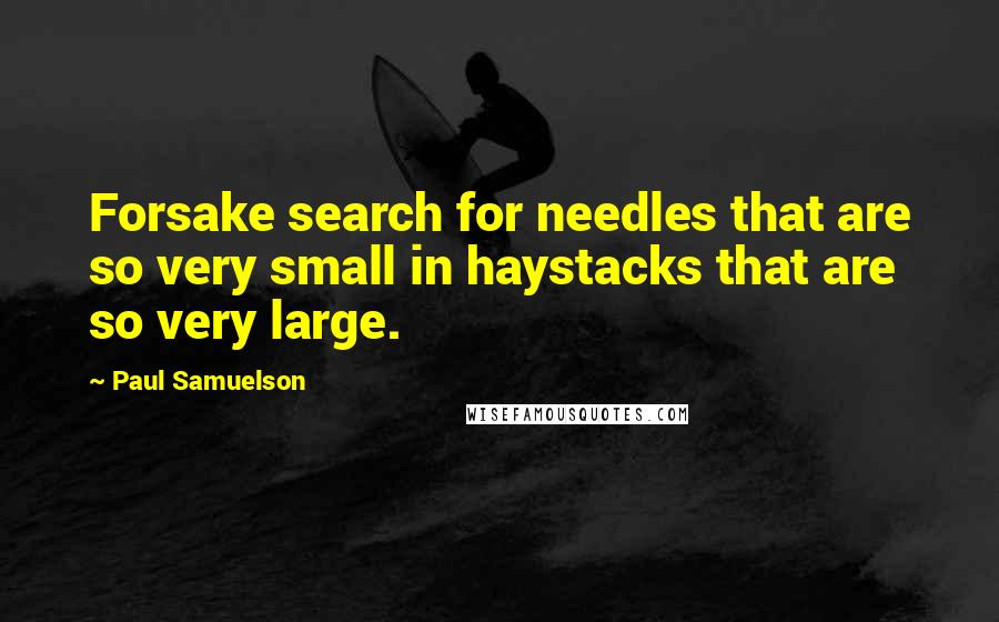 Paul Samuelson Quotes: Forsake search for needles that are so very small in haystacks that are so very large.
