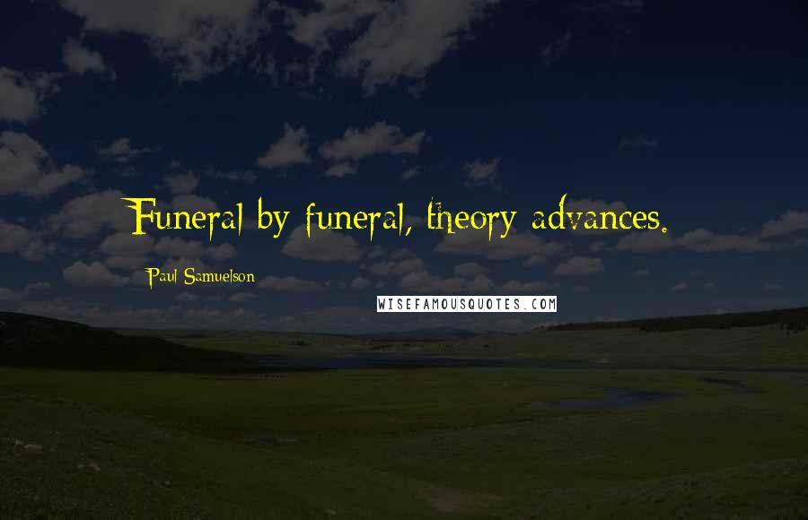 Paul Samuelson Quotes: Funeral by funeral, theory advances.