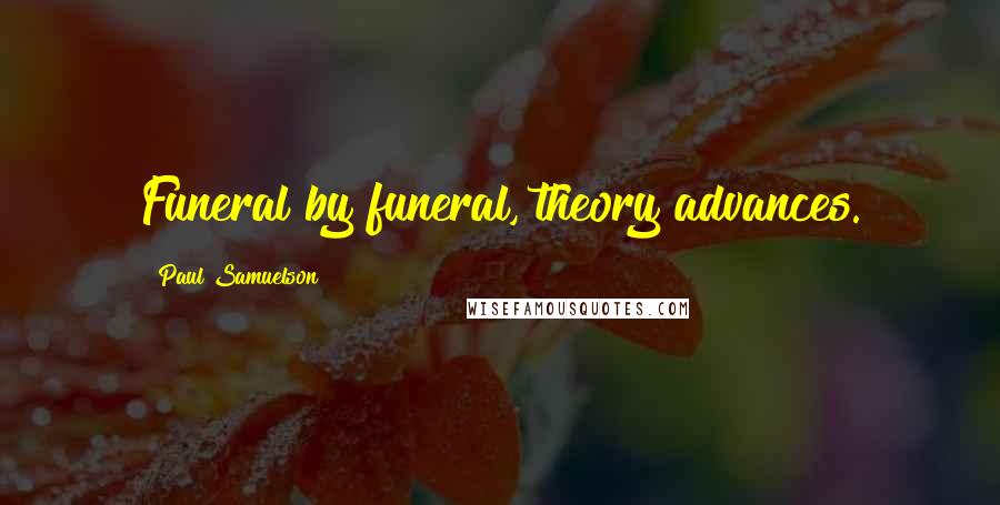 Paul Samuelson Quotes: Funeral by funeral, theory advances.