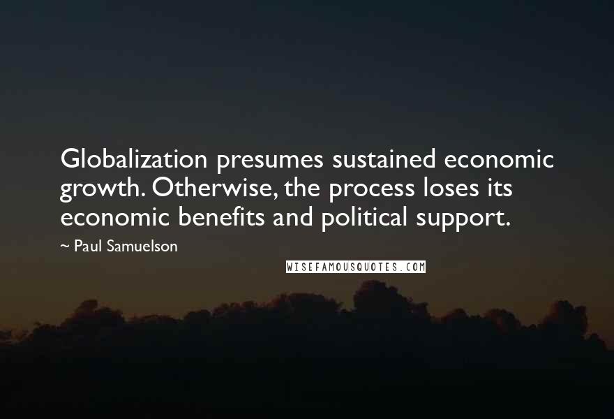 Paul Samuelson Quotes: Globalization presumes sustained economic growth. Otherwise, the process loses its economic benefits and political support.