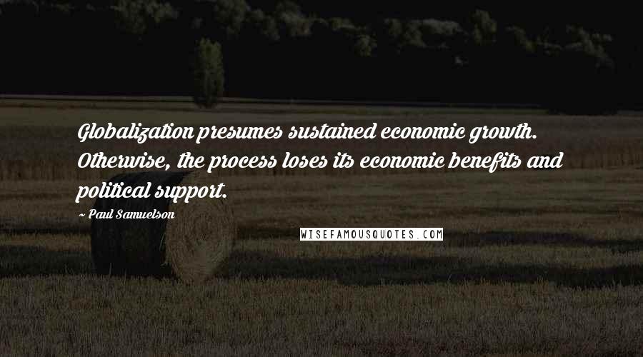 Paul Samuelson Quotes: Globalization presumes sustained economic growth. Otherwise, the process loses its economic benefits and political support.