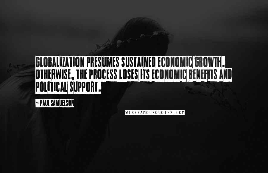 Paul Samuelson Quotes: Globalization presumes sustained economic growth. Otherwise, the process loses its economic benefits and political support.