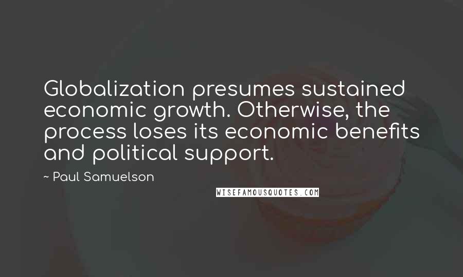 Paul Samuelson Quotes: Globalization presumes sustained economic growth. Otherwise, the process loses its economic benefits and political support.