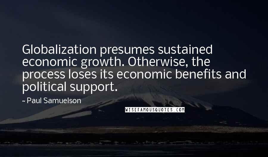 Paul Samuelson Quotes: Globalization presumes sustained economic growth. Otherwise, the process loses its economic benefits and political support.