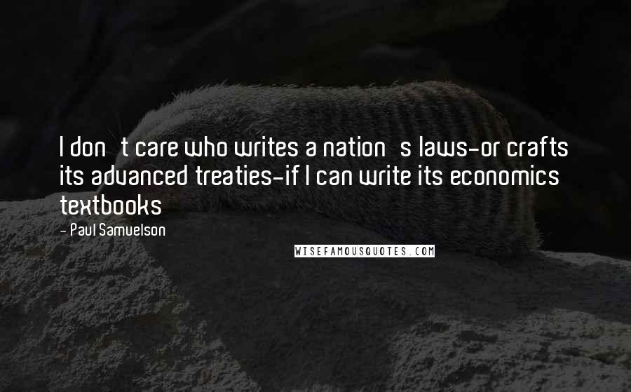 Paul Samuelson Quotes: I don't care who writes a nation's laws-or crafts its advanced treaties-if I can write its economics textbooks