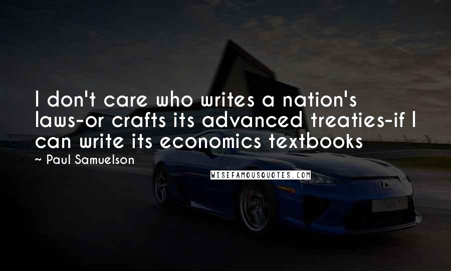 Paul Samuelson Quotes: I don't care who writes a nation's laws-or crafts its advanced treaties-if I can write its economics textbooks