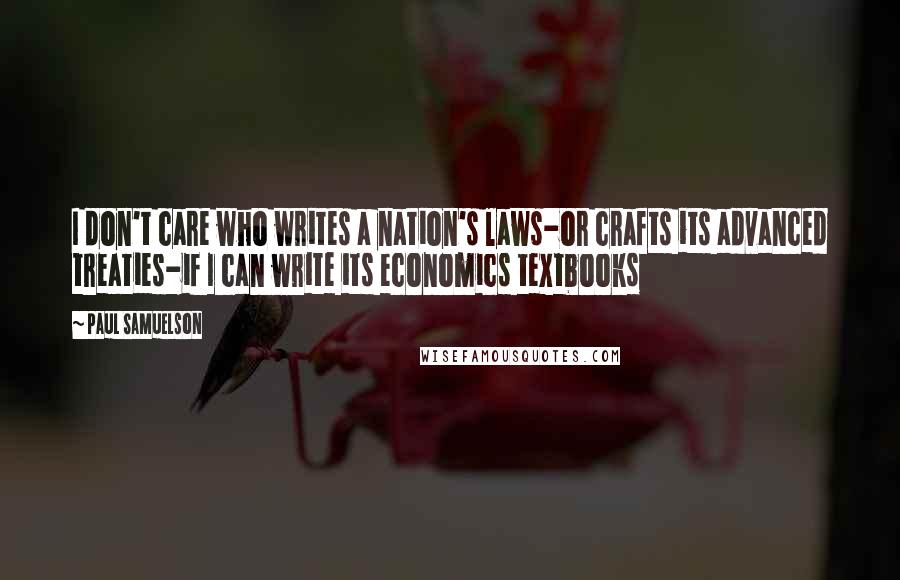 Paul Samuelson Quotes: I don't care who writes a nation's laws-or crafts its advanced treaties-if I can write its economics textbooks