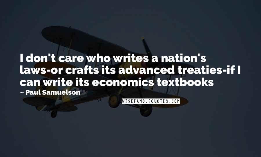 Paul Samuelson Quotes: I don't care who writes a nation's laws-or crafts its advanced treaties-if I can write its economics textbooks