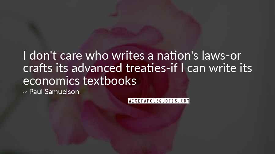 Paul Samuelson Quotes: I don't care who writes a nation's laws-or crafts its advanced treaties-if I can write its economics textbooks