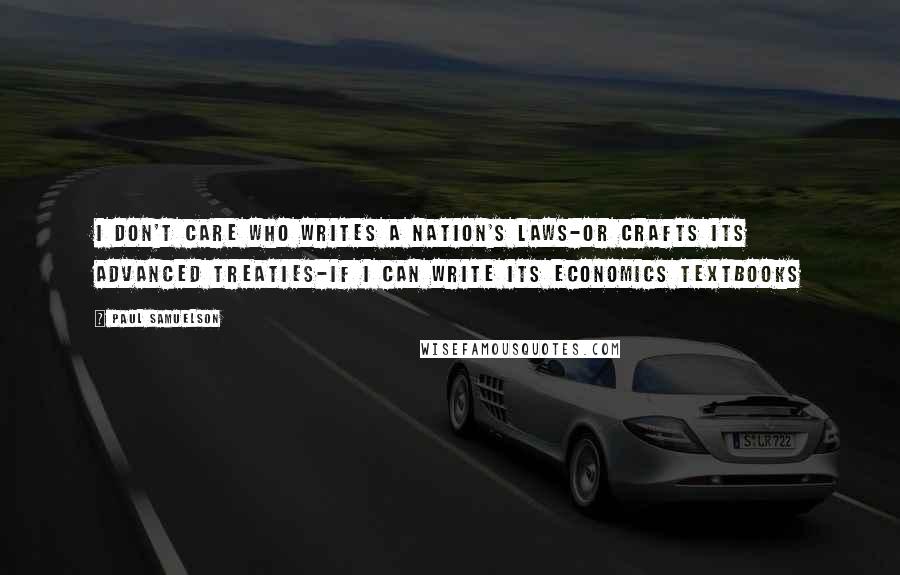 Paul Samuelson Quotes: I don't care who writes a nation's laws-or crafts its advanced treaties-if I can write its economics textbooks