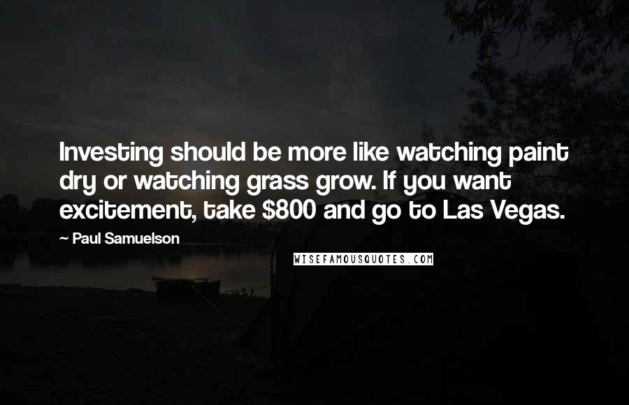Paul Samuelson Quotes: Investing should be more like watching paint dry or watching grass grow. If you want excitement, take $800 and go to Las Vegas.
