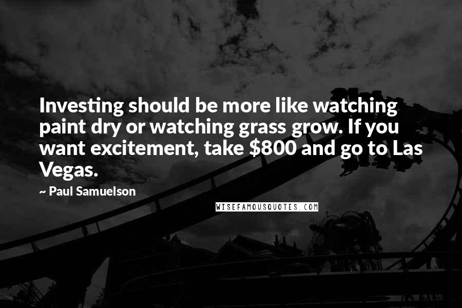Paul Samuelson Quotes: Investing should be more like watching paint dry or watching grass grow. If you want excitement, take $800 and go to Las Vegas.