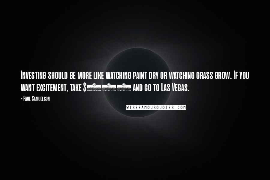 Paul Samuelson Quotes: Investing should be more like watching paint dry or watching grass grow. If you want excitement, take $800 and go to Las Vegas.