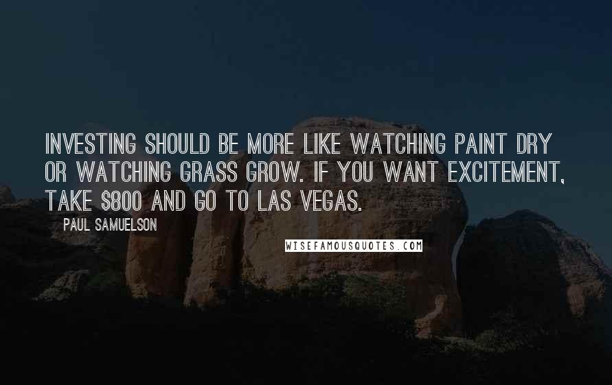 Paul Samuelson Quotes: Investing should be more like watching paint dry or watching grass grow. If you want excitement, take $800 and go to Las Vegas.