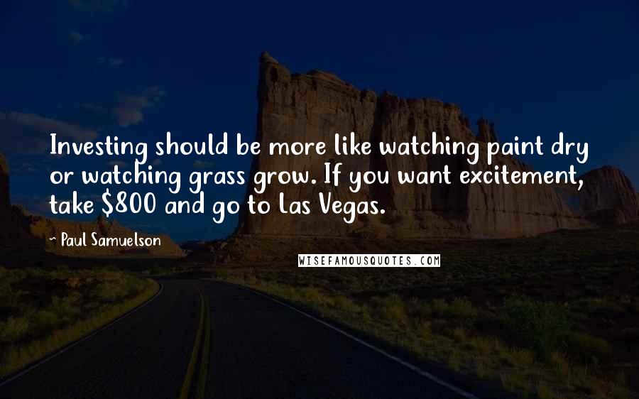 Paul Samuelson Quotes: Investing should be more like watching paint dry or watching grass grow. If you want excitement, take $800 and go to Las Vegas.
