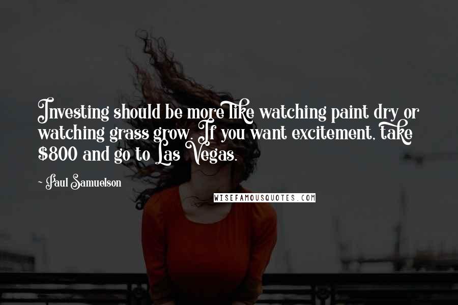Paul Samuelson Quotes: Investing should be more like watching paint dry or watching grass grow. If you want excitement, take $800 and go to Las Vegas.