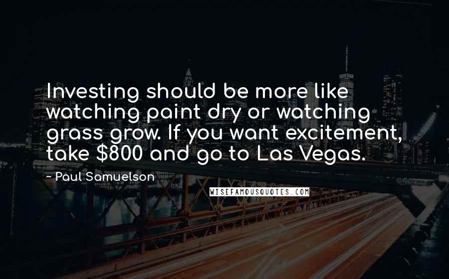 Paul Samuelson Quotes: Investing should be more like watching paint dry or watching grass grow. If you want excitement, take $800 and go to Las Vegas.